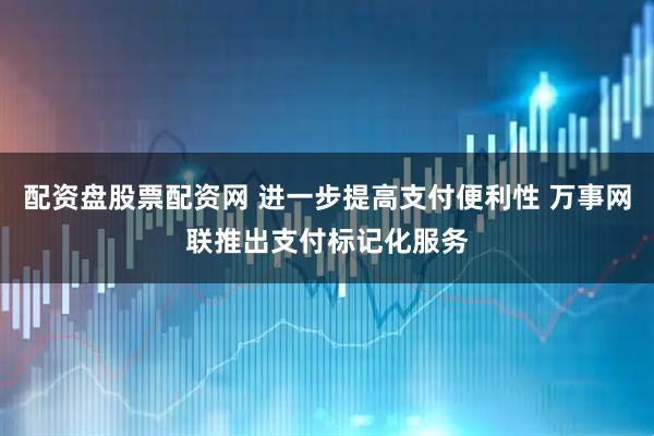 配资盘股票配资网 进一步提高支付便利性 万事网联推出支付标记化服务