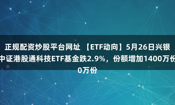 正规配资炒股平台网址 【ETF动向】5月26日兴银中证港股通科技ETF基金跌2.9%，份额增加1400万份