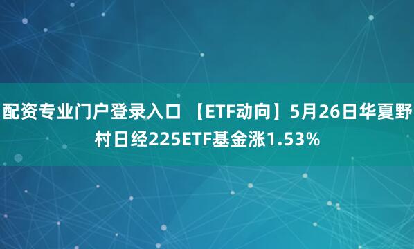 配资专业门户登录入口 【ETF动向】5月26日华夏野村日经225ETF基金涨1.53%