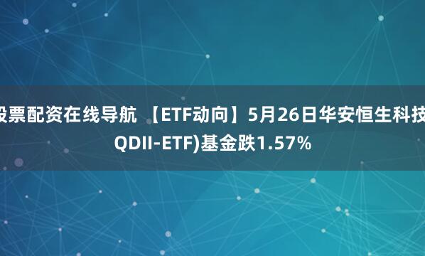 股票配资在线导航 【ETF动向】5月26日华安恒生科技(QDII-ETF)基金跌1.57%