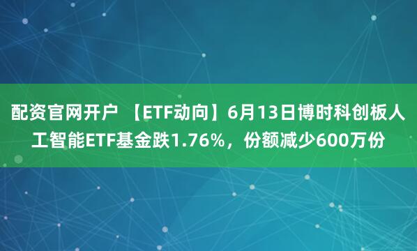 配资官网开户 【ETF动向】6月13日博时科创板人工智能ETF基金跌1.76%,份额减少600万份