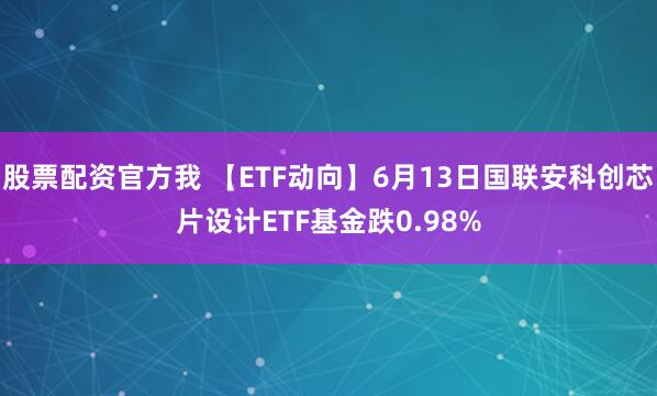 股票配资官方我 【ETF动向】6月13日国联安科创芯片设计ETF基金跌0.98%