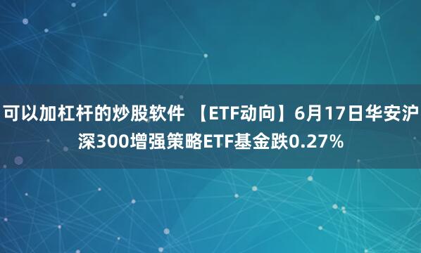 可以加杠杆的炒股软件 【ETF动向】6月17日华安沪深300增强策略ETF基金跌0.27%