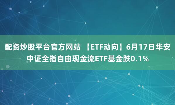 配资炒股平台官方网站 【ETF动向】6月17日华安中证全指自由现金流ETF基金跌0.1%