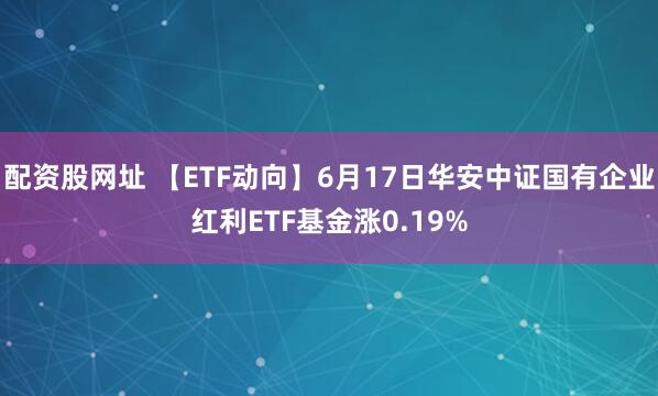 配资股网址 【ETF动向】6月17日华安中证国有企业红利ETF基金涨0.19%