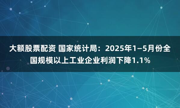 大额股票配资 国家统计局：2025年1—5月份全国规模以上工业企业利润下降1.1%