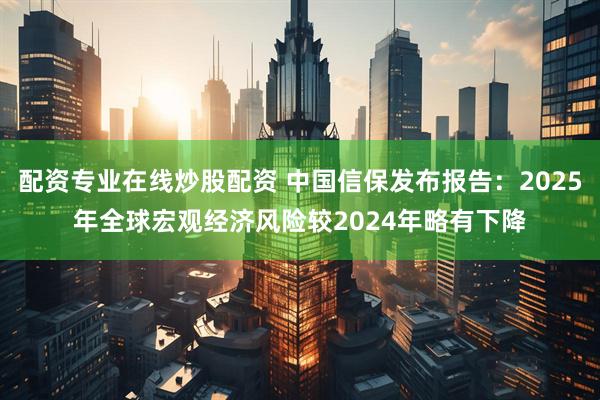 配资专业在线炒股配资 中国信保发布报告：2025年全球宏观经济风险较2024年略有下降