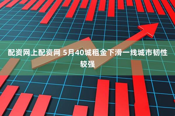 配资网上配资网 5月40城租金下滑一线城市韧性较强