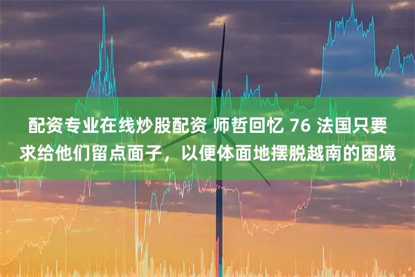 配资专业在线炒股配资 师哲回忆 76 法国只要求给他们留点面子，以便体面地摆脱越南的困境