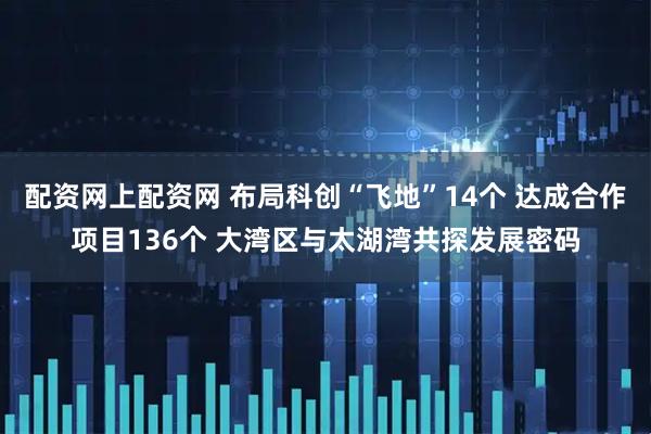 配资网上配资网 布局科创“飞地”14个 达成合作项目136个 大湾区与太湖湾共探发展密码