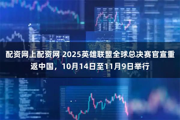 配资网上配资网 2025英雄联盟全球总决赛官宣重返中国，10月14日至11月9日举行