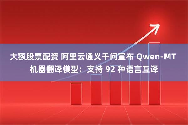 大额股票配资 阿里云通义千问宣布 Qwen-MT 机器翻译模型：支持 92 种语言互译