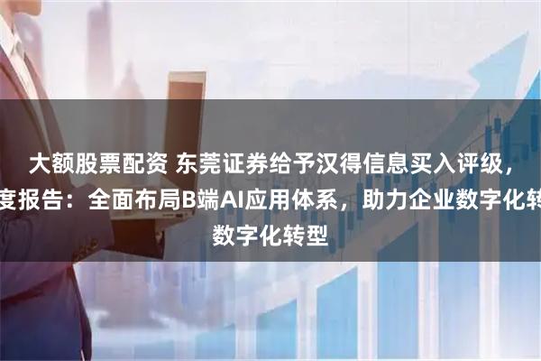 大额股票配资 东莞证券给予汉得信息买入评级，深度报告：全面布局B端AI应用体系，助力企业数字化转型