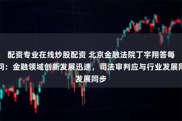 配资专业在线炒股配资 北京金融法院丁宇翔答每经问：金融领域创新发展迅速，司法审判应与行业发展同步