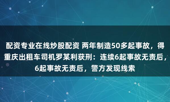 配资专业在线炒股配资 两年制造50多起事故，得利5.4万余元，重庆出租车司机罗某利获刑：连续6起事故无责后，警方发现线索