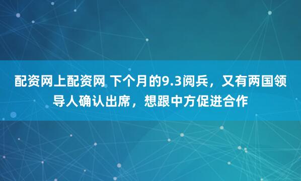 配资网上配资网 下个月的9.3阅兵，又有两国领导人确认出席，想跟中方促进合作