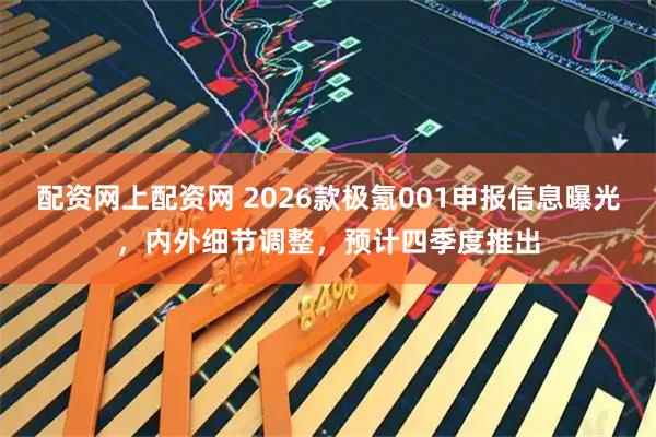 配资网上配资网 2026款极氪001申报信息曝光，内外细节调整，预计四季度推出