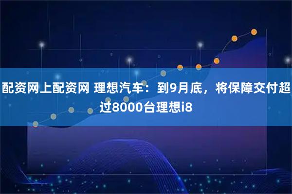 配资网上配资网 理想汽车：到9月底，将保障交付超过8000台理想i8