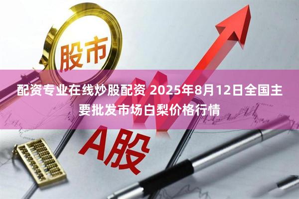 配资专业在线炒股配资 2025年8月12日全国主要批发市场白梨价格行情