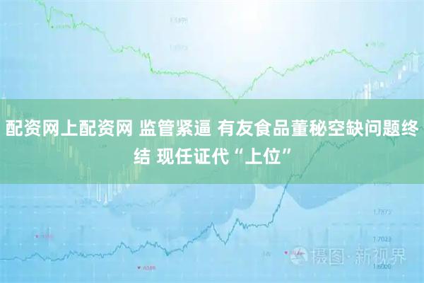配资网上配资网 监管紧逼 有友食品董秘空缺问题终结 现任证代“上位”