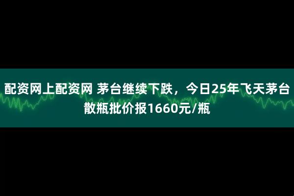 配资网上配资网 茅台继续下跌，今日25年飞天茅台散瓶批价报1660元/瓶