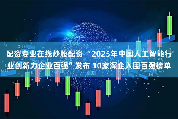 配资专业在线炒股配资 “2025年中国人工智能行业创新力企业百强”发布 10家深企入围百强榜单