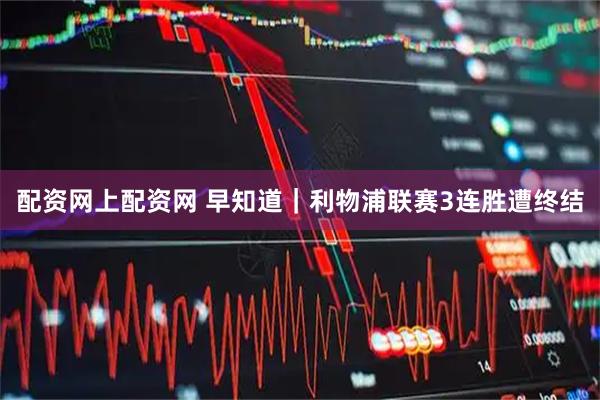 配资网上配资网 早知道｜利物浦联赛3连胜遭终结