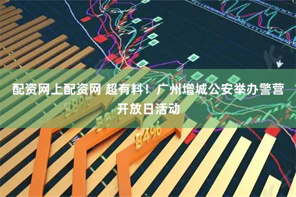 配资网上配资网 超有料！广州增城公安举办警营开放日活动