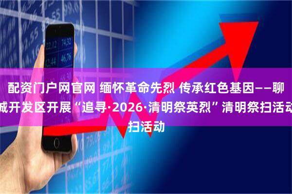 配资门户网官网 缅怀革命先烈 传承红色基因——聊城开发区开展“追寻·2026·清明祭英烈”清明祭扫活动