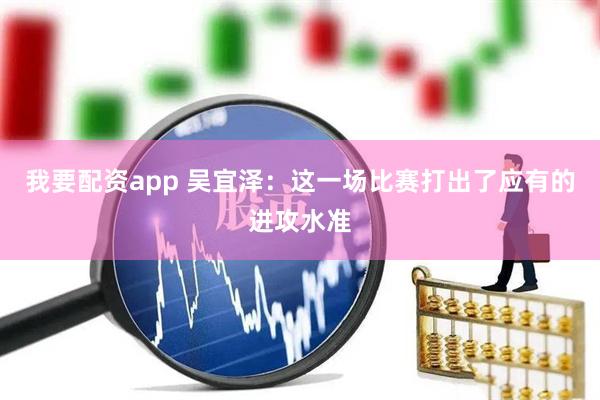 我要配资app 吴宜泽：这一场比赛打出了应有的进攻水准