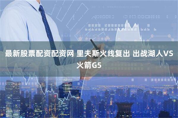 最新股票配资配资网 里夫斯火线复出 出战湖人VS火箭G5