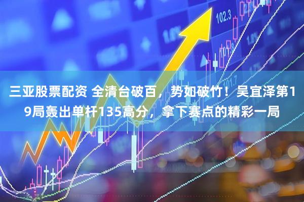 三亚股票配资 全清台破百，势如破竹！吴宜泽第19局轰出单杆135高分，拿下赛点的精彩一局