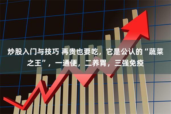 炒股入门与技巧 再贵也要吃，它是公认的“蔬菜之王”，一通便，二养胃，三强免疫