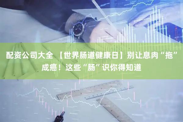 配资公司大全 【世界肠道健康日】别让息肉“拖”成癌！这些“肠”识你得知道