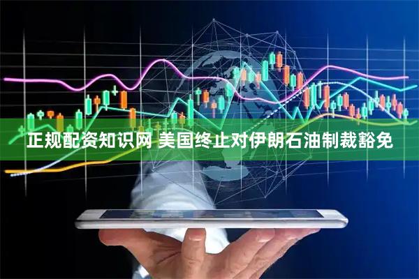 正规配资知识网 美国终止对伊朗石油制裁豁免
