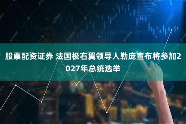 股票配资证券 法国极右翼领导人勒庞宣布将参加2027年总统选举