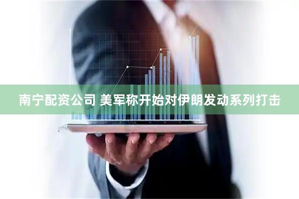 南宁配资公司 美军称开始对伊朗发动系列打击