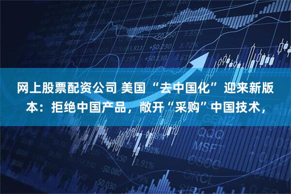 网上股票配资公司 美国 “去中国化” 迎来新版本：拒绝中国产品，敞开“采购”中国技术，