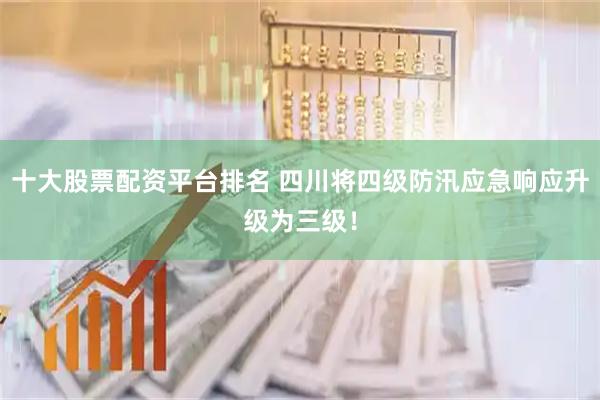 十大股票配资平台排名 四川将四级防汛应急响应升级为三级！