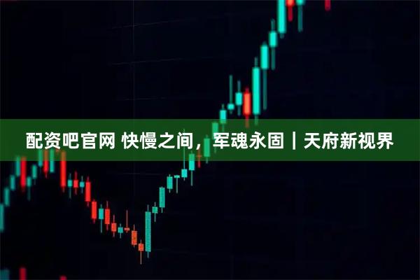 配资吧官网 快慢之间，军魂永固｜天府新视界