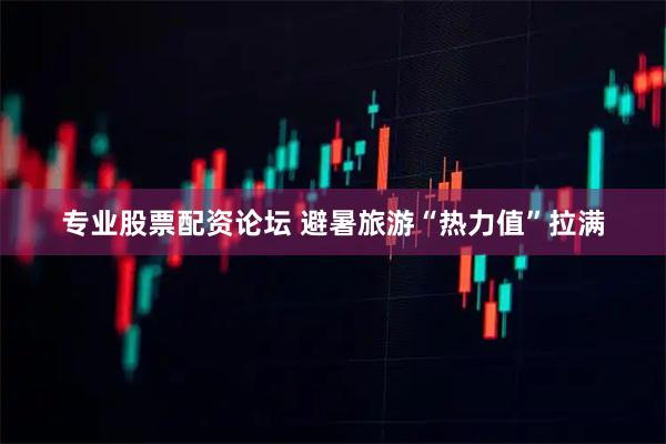 专业股票配资论坛 避暑旅游“热力值”拉满