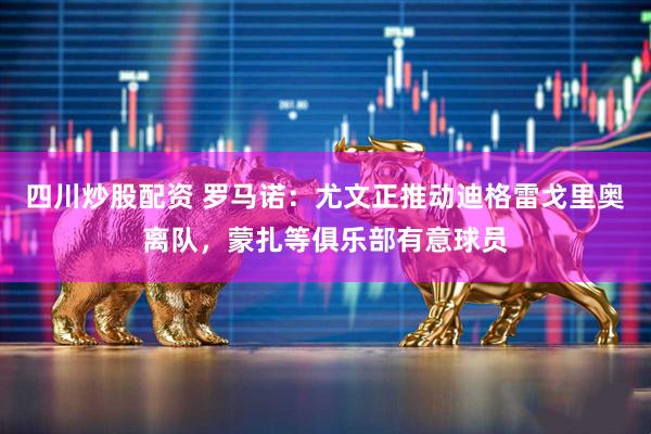 四川炒股配资 罗马诺：尤文正推动迪格雷戈里奥离队，蒙扎等俱乐部有意球员
