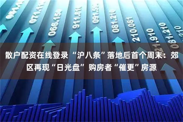 散户配资在线登录 “沪八条”落地后首个周末：郊区再现“日光盘” 购房者“催更”房源