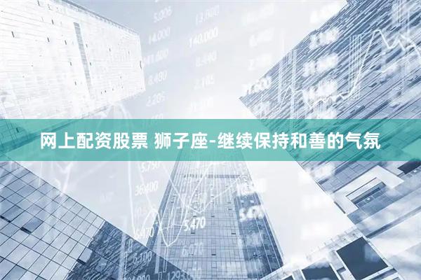 网上配资股票 狮子座-继续保持和善的气氛
