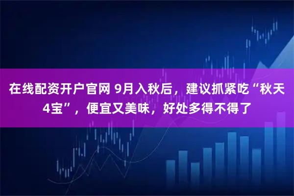 在线配资开户官网 9月入秋后，建议抓紧吃“秋天4宝”，便宜又美味，好处多得不得了