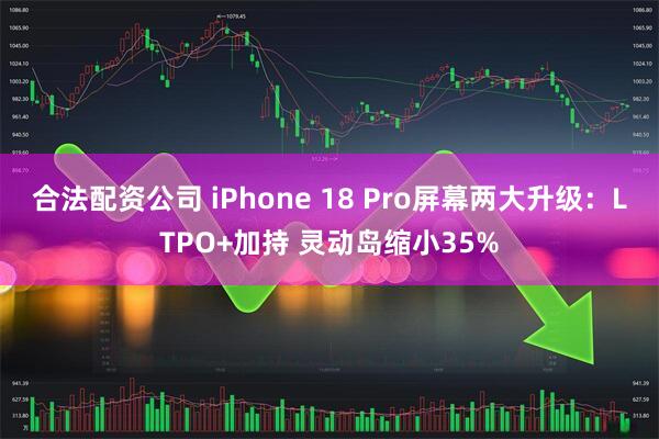 合法配资公司 iPhone 18 Pro屏幕两大升级：LTPO+加持 灵动岛缩小35%