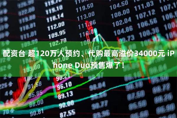 配资台 超120万人预约、代购最高溢价34000元 iPhone Duo预售爆了！