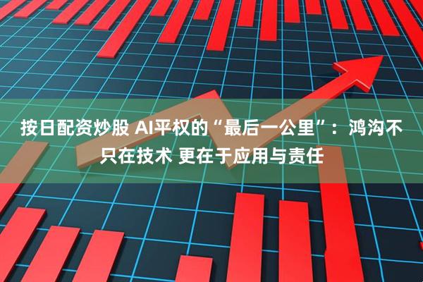 按日配资炒股 AI平权的“最后一公里”：鸿沟不只在技术 更在于应用与责任