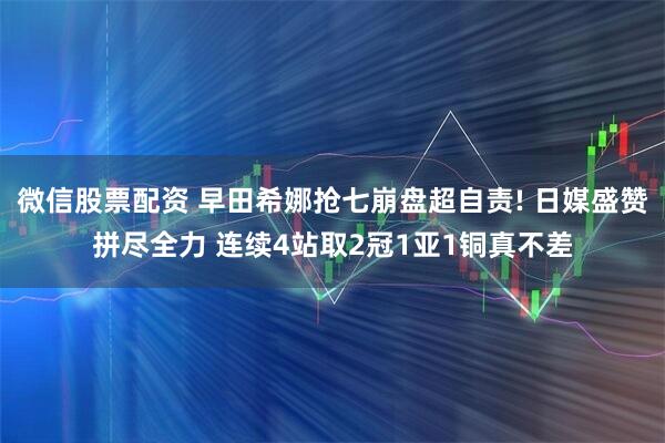 微信股票配资 早田希娜抢七崩盘超自责! 日媒盛赞拼尽全力 连续4站取2冠1亚1铜真不差