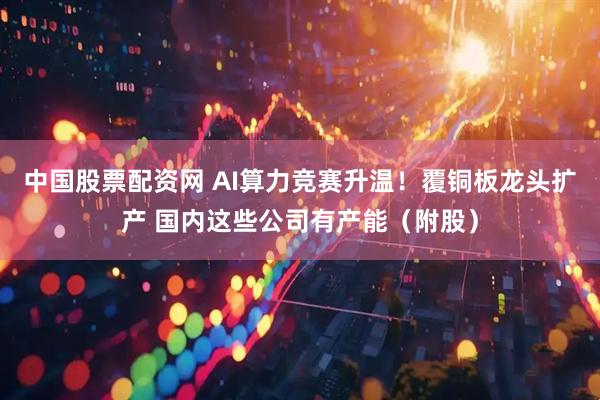 中国股票配资网 AI算力竞赛升温！覆铜板龙头扩产 国内这些公司有产能（附股）